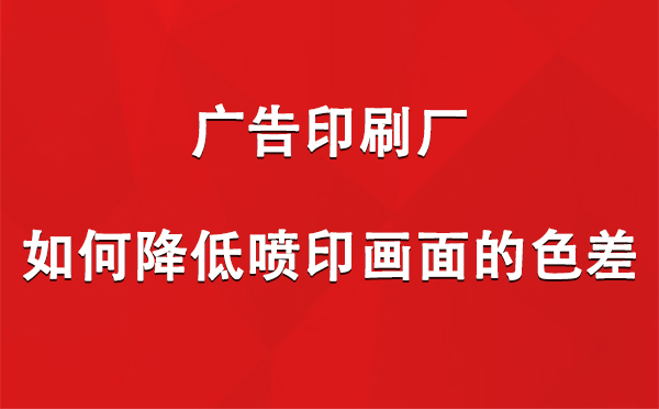 徽县广告印刷厂如何降低喷印画面的色差