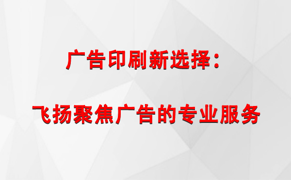 徽县广告印刷新选择：飞扬聚焦广告的专业服务